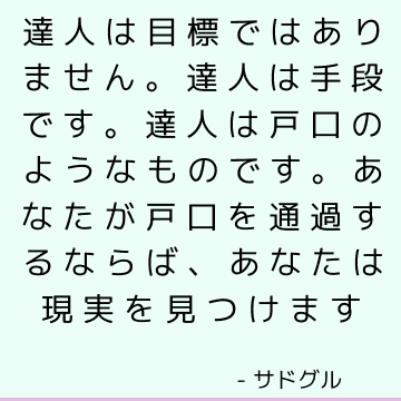 達人は目標ではありません。 達人は手段です。 達人は戸口のようなものです。 あなたが戸口を通過するならば、あなたは現実を見つけます