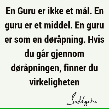 En Guru er ikke et mål. En guru er et middel. En guru er som en døråpning. Hvis du går gjennom døråpningen, finner du