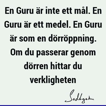 En Guru är inte ett mål. En Guru är ett medel. En Guru är som en dörröppning. Om du passerar genom dörren hittar du