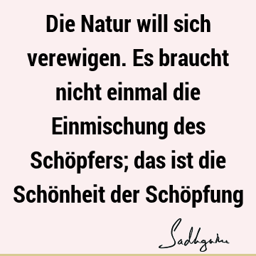 Die Natur will sich verewigen. Es braucht nicht einmal die Einmischung des Schöpfers; das ist die Schönheit der Schö