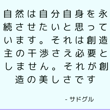 自然は自分自身を永続させたいと思っています。 それは創造主の干渉さえ必要としません。 それが創造の美しさです