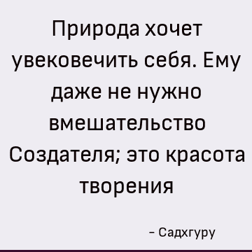 Природа хочет увековечить себя. Ему даже не нужно вмешательство Создателя; это красота творения
