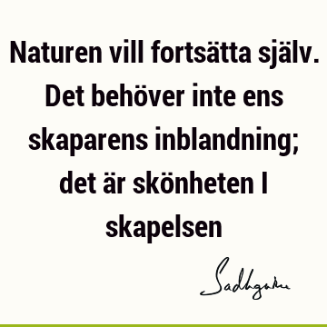 Naturen vill fortsätta själv. Det behöver inte ens skaparens inblandning; det är skönheten i