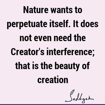 Nature wants to perpetuate itself. It does not even need the Creator