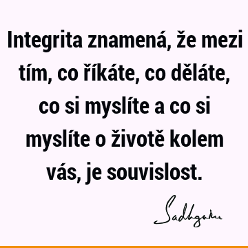 Integrita znamená, že mezi tím, co říkáte, co děláte, co si myslíte a co si myslíte o životě kolem vás, je