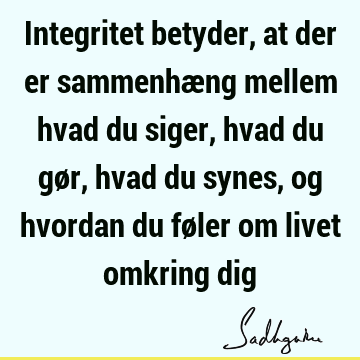 Integritet betyder, at der er sammenhæng mellem hvad du siger, hvad du gør, hvad du synes, og hvordan du føler om livet omkring