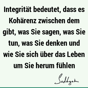 Integrität bedeutet, dass es Kohärenz zwischen dem gibt, was Sie sagen, was Sie tun, was Sie denken und wie Sie sich über das Leben um Sie herum fü