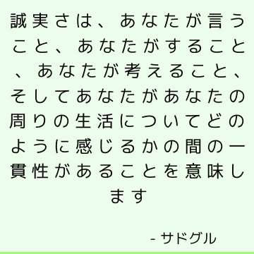 誠実さは、あなたが言うこと、あなたがすること、あなたが考えること、そしてあなたがあなたの周りの生活についてどのように感じるかの間の一貫性があることを意味します