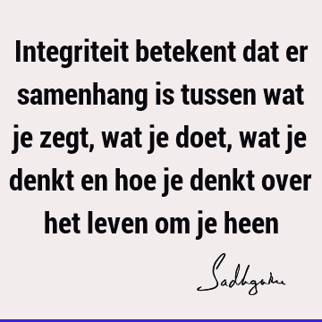 Integriteit betekent dat er samenhang is tussen wat je zegt, wat je doet, wat je denkt en hoe je denkt over het leven om je