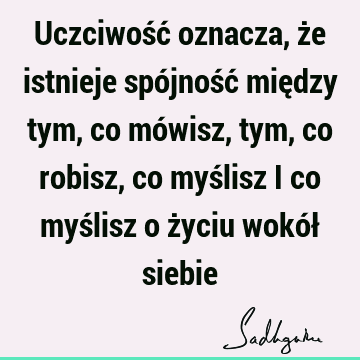 Uczciwość oznacza, że istnieje spójność między tym, co mówisz, tym, co robisz, co myślisz i co myślisz o życiu wokół