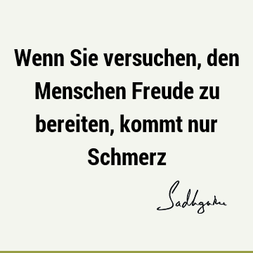 Wenn Sie versuchen, den Menschen Freude zu bereiten, kommt nur S