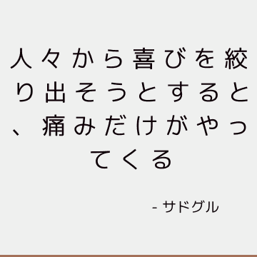 人々から喜びを絞り出そうとすると、痛みだけがやってくる