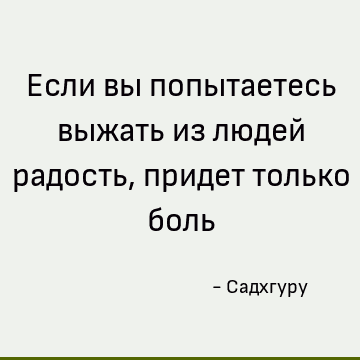 Если вы попытаетесь выжать из людей радость, придет только боль