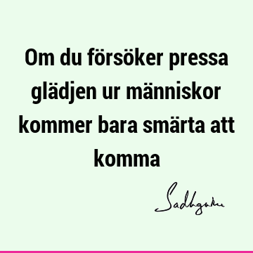 Om du försöker pressa glädjen ur människor kommer bara smärta att