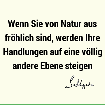 Wenn Sie von Natur aus fröhlich sind, werden Ihre Handlungen auf eine völlig andere Ebene