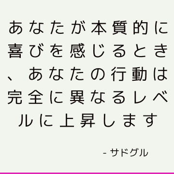 あなたが本質的に喜びを感じるとき、あなたの行動は完全に異なるレベルに上昇します