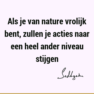 Als je van nature vrolijk bent, zullen je acties naar een heel ander niveau