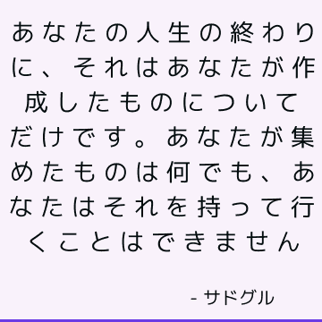 あなたの人生の終わりに、それはあなたが作成したものについてだけです。 あなたが集めたものは何でも、あなたはそれを持って行くことはできません