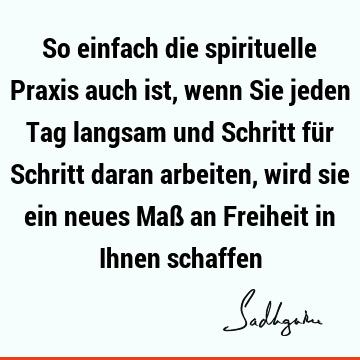 So einfach die spirituelle Praxis auch ist, wenn Sie jeden Tag langsam und Schritt für Schritt daran arbeiten, wird sie ein neues Maß an Freiheit in Ihnen