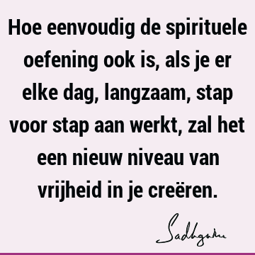 Hoe eenvoudig de spirituele oefening ook is, als je er elke dag, langzaam, stap voor stap aan werkt, zal het een nieuw niveau van vrijheid in je creë