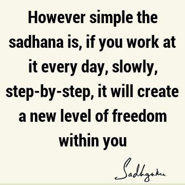 However simple the sadhana is, if you work at it every day, slowly, step-by-step, it will create a new level of freedom within