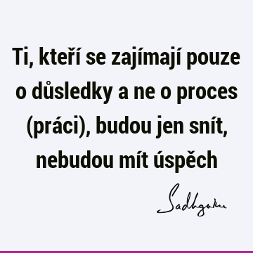 Ti, kteří se zajímají pouze o důsledky a ne o proces (práci), budou jen snít, nebudou mít úspě