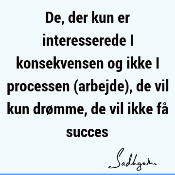 De, der kun er interesserede i konsekvensen og ikke i processen (arbejde), de vil kun drømme, de vil ikke få