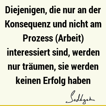 Diejenigen, die nur an der Konsequenz und nicht am Prozess (Arbeit) interessiert sind, werden nur träumen, sie werden keinen Erfolg