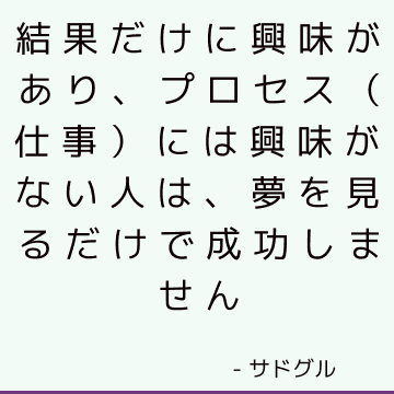 結果だけに興味があり、プロセス（仕事）には興味がない人は、夢を見るだけで成功しません