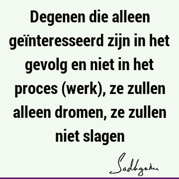 Degenen die alleen geïnteresseerd zijn in het gevolg en niet in het proces (werk), ze zullen alleen dromen, ze zullen niet