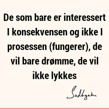 De som bare er interessert i konsekvensen og ikke i prosessen (fungerer), de vil bare drømme, de vil ikke