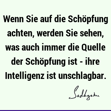 Wenn Sie auf die Schöpfung achten, werden Sie sehen, was auch immer die Quelle der Schöpfung ist - ihre Intelligenz ist