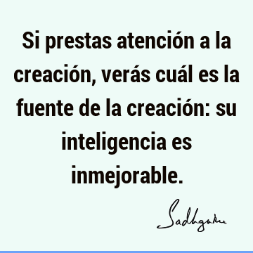 Si prestas atención a la creación, verás cuál es la fuente de la creación: su inteligencia es