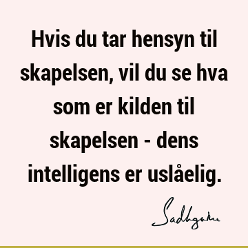 Hvis du tar hensyn til skapelsen, vil du se hva som er kilden til skapelsen - dens intelligens er uslå