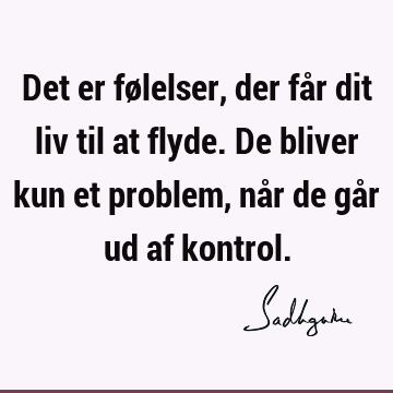 Det er følelser, der får dit liv til at flyde. De bliver kun et problem, når de går ud af