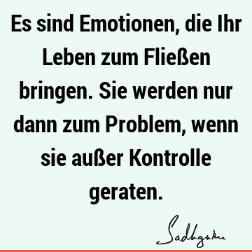 Es sind Emotionen, die Ihr Leben zum Fließen bringen. Sie werden nur dann zum Problem, wenn sie außer Kontrolle