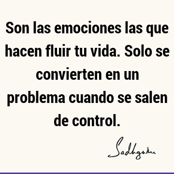 Son las emociones las que hacen fluir tu vida. Solo se convierten en un problema cuando se salen de