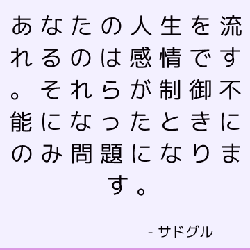 あなたの人生を流れるのは感情です。 それらが制御不能になったときにのみ問題になります。