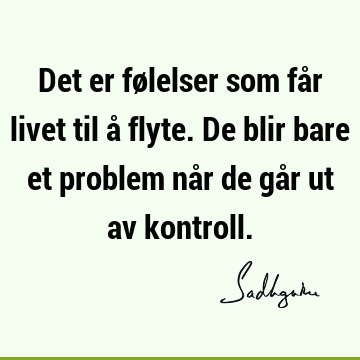 Det er følelser som får livet til å flyte. De blir bare et problem når de går ut av