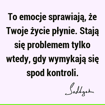 To emocje sprawiają, że Twoje życie płynie. Stają się problemem tylko wtedy, gdy wymykają się spod