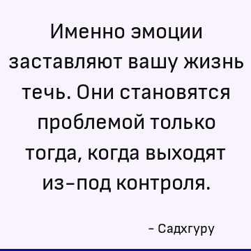 Именно эмоции заставляют вашу жизнь течь. Они становятся проблемой только тогда, когда выходят из-под контроля