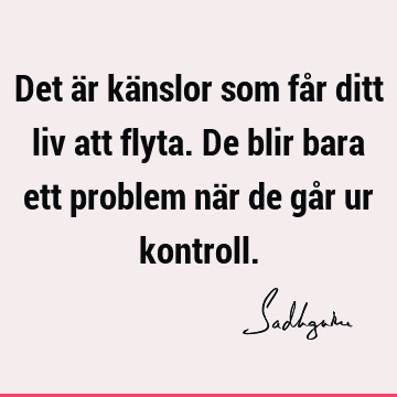 Det är känslor som får ditt liv att flyta. De blir bara ett problem när de går ur