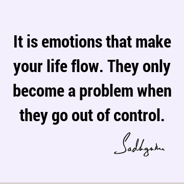 It is emotions that make your life flow. They only become a problem when they go out of