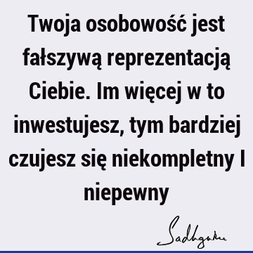 Twoja osobowość jest fałszywą reprezentacją Ciebie. Im więcej w to inwestujesz, tym bardziej czujesz się niekompletny i