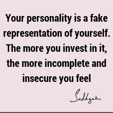 Your personality is a fake representation of yourself. The more you invest in it, the more incomplete and insecure you