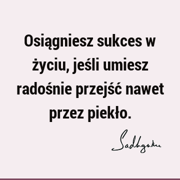 Osiągniesz sukces w życiu, jeśli umiesz radośnie przejść nawet przez piekł