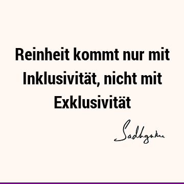 Reinheit kommt nur mit Inklusivität, nicht mit Exklusivitä