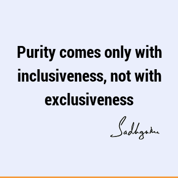 Purity comes only with inclusiveness, not with