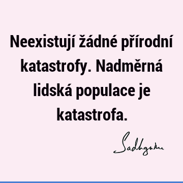 Neexistují žádné přírodní katastrofy. Nadměrná lidská populace je