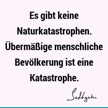 Es gibt keine Naturkatastrophen. Übermäßige menschliche Bevölkerung ist eine K